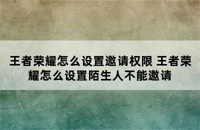 王者荣耀怎么设置邀请权限 王者荣耀怎么设置陌生人不能邀请